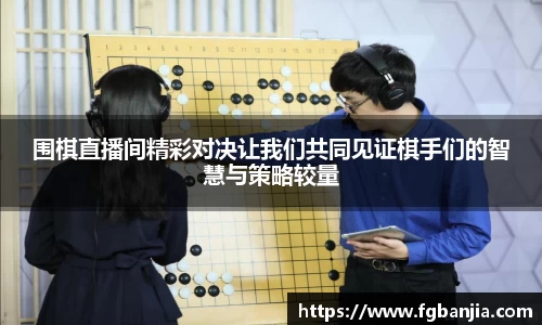 围棋直播间精彩对决让我们共同见证棋手们的智慧与策略较量
