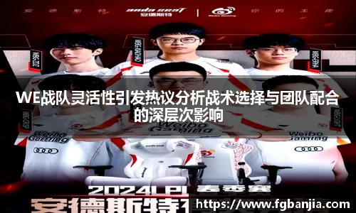 WE战队灵活性引发热议分析战术选择与团队配合的深层次影响