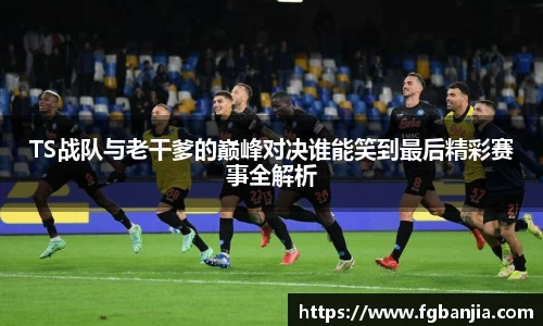 TS战队与老干爹的巅峰对决谁能笑到最后精彩赛事全解析