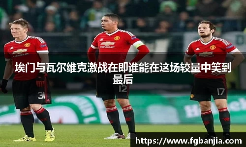 埃门与瓦尔维克激战在即谁能在这场较量中笑到最后