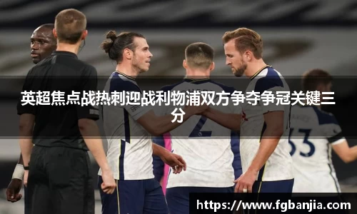 英超焦点战热刺迎战利物浦双方争夺争冠关键三分
