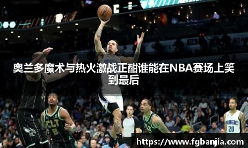 奥兰多魔术与热火激战正酣谁能在NBA赛场上笑到最后