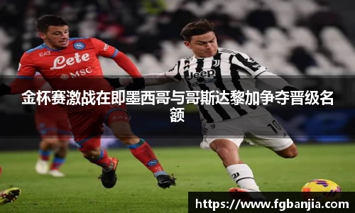 金杯赛激战在即墨西哥与哥斯达黎加争夺晋级名额