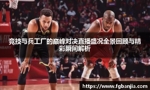 竞技与兵工厂的巅峰对决直播盛况全景回顾与精彩瞬间解析