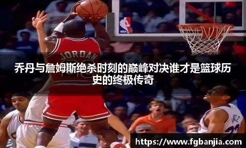 乔丹与詹姆斯绝杀时刻的巅峰对决谁才是篮球历史的终极传奇