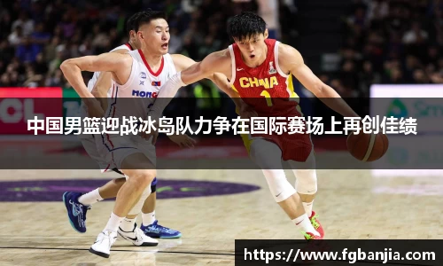 中国男篮迎战冰岛队力争在国际赛场上再创佳绩