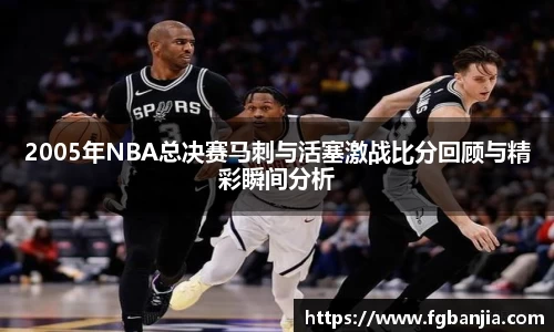2005年NBA总决赛马刺与活塞激战比分回顾与精彩瞬间分析