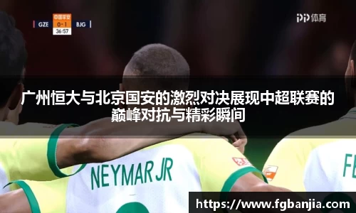 广州恒大与北京国安的激烈对决展现中超联赛的巅峰对抗与精彩瞬间