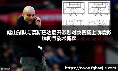 喀山球队与莫斯巴达展开激烈对决赛场上演精彩瞬间与战术博弈