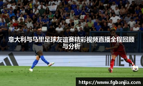 意大利与马里足球友谊赛精彩视频直播全程回顾与分析