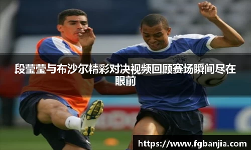 段莹莹与布沙尔精彩对决视频回顾赛场瞬间尽在眼前