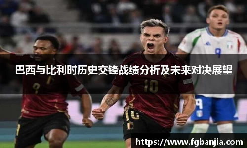 巴西与比利时历史交锋战绩分析及未来对决展望